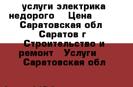 услуги электрика недорого  › Цена ­ 100 - Саратовская обл., Саратов г. Строительство и ремонт » Услуги   . Саратовская обл.